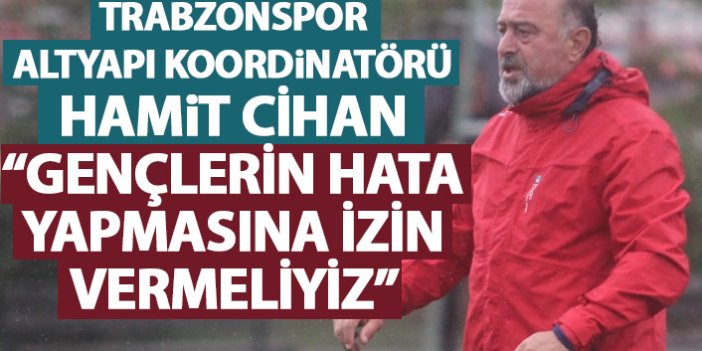 Trabzonspor’da Altyapı Koordinatörü Cihan: Gençlerin hata yapmasına izin vermeliyiz