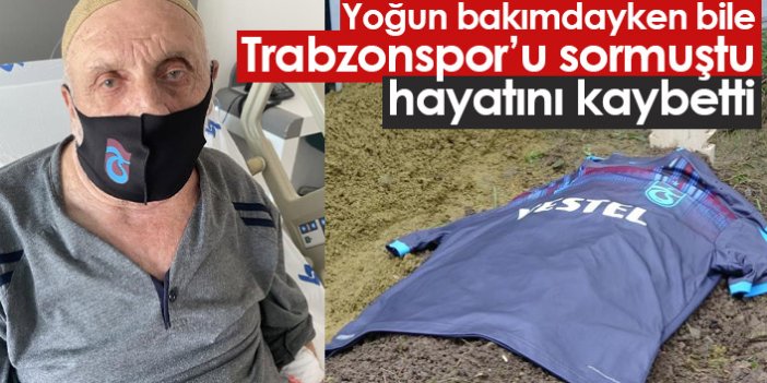 Yoğun bakımdayken Trabzonspor'u sormuştu, hayatını kaybetti
