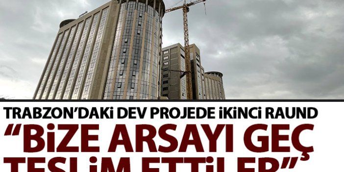 Trabzon’daki dev yatırım krizinde ikinci raund Bize arsayı geç teslim ettiler