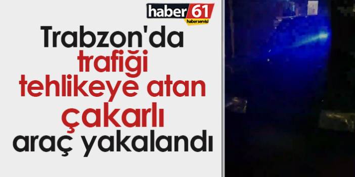 Trabzon'da trafiği tehlikeye atan çakarlı araç yakalandı