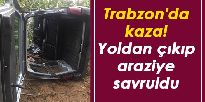 Trabzon'da kaza! Yoldan çıkıp araziye savruldu