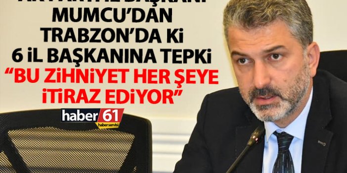 AK Parti Trabzon il Başkanı Mumcu'dan muhalefetin 6 il başkanına tepki: Bu zihniyet her şeye itiraz ediyor
