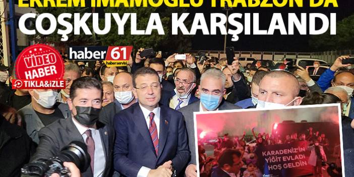 Ekrem İmamoğlu Trabzon’da coşkuyla karşılandı