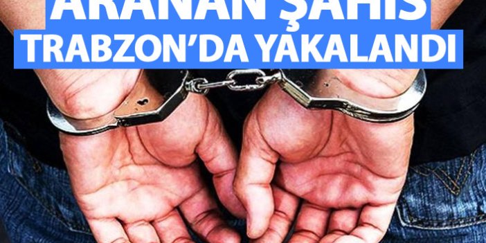 Aranan şahıs Trabzon’da yakalandı