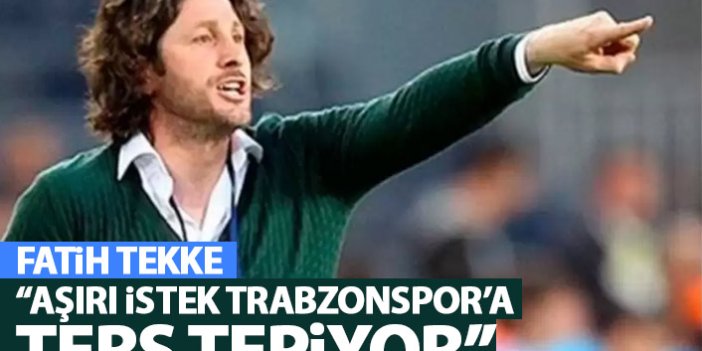 Fatih Tekke: Aşırı istek Trabzonspor'a ters tepiyor