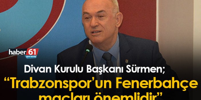 Ali Sürmen: Trabzonspor’un Fenerbahçe maçları önemlidir