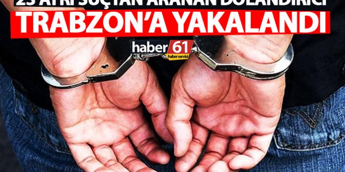 23 ayrı dosyadan aranan dolandırıcı Trabzon’da yakalandı