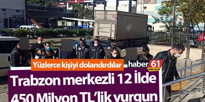 Trabzon merkezli 12 İlde 450 Milyon TL’lik vurgun