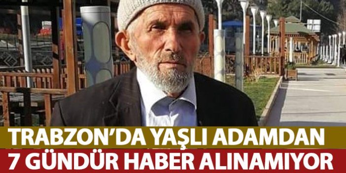 Trabzon'da yaşlı adamdan 7 gündür haber alınamıyor