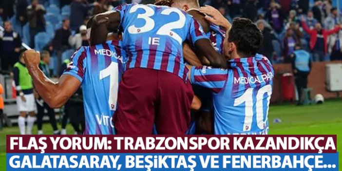 Flaş yorum:Trabzonspor kazandıkça Galatasaray,Beşiktaş ve Fenerbahçe…