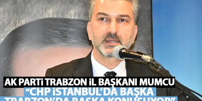 AK Parti İl Başkanı Mumcu: "CHP Trabzon'da başka konuşuyor İstanbul'da başka konuşuyor