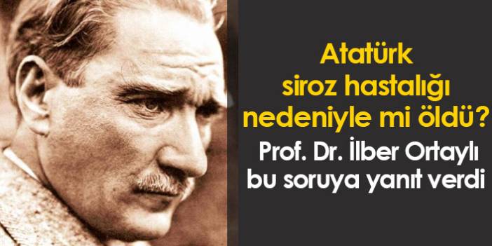 Atatürk sirozdan mı öldü? İlber Ortaylı cevapladı