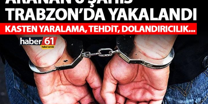 Aranan 6 şahıs Trabzon’da yakalandı! Dolandırıcılık, yaralama Tehdit…