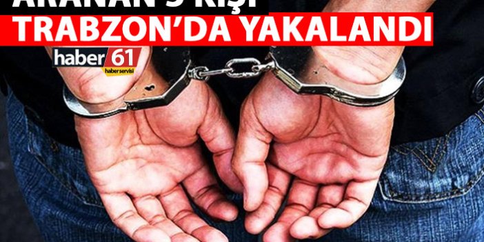 Aranan 5 kişi Trabzon’da yakalandı