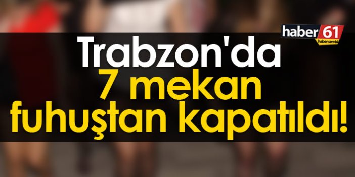 Trabzon'da 7 mekan fuhuştan kapatıldı!