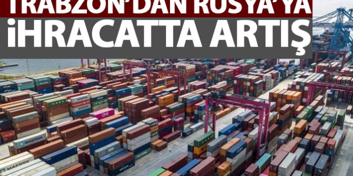 Trabzon'dan Rusya'ya ihracatta artış yaşandı
