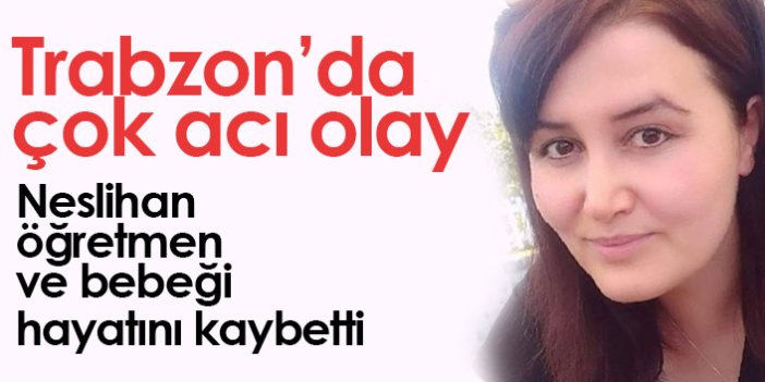 Trabzon'da çok acı olay! Neslihan öğretmen ve bebeği hayatını kaybetti