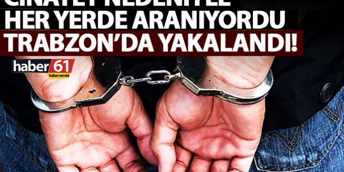 Cinayetten her yerde aranan şahıs Trabzon’da yakalandı
