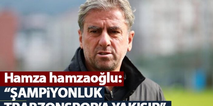 Hamza Hamzaoğlu: Şampiyonluk Trabzonspor'a yakışır