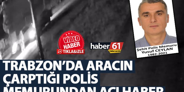 Trabzon’da aracın çarptığı polis Yusuf Ceylan'dan acı haber!