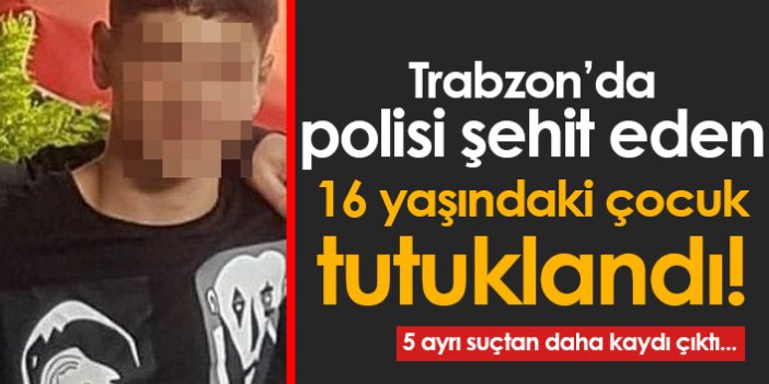 Trabzon'da polisi şehit eden 16 yaşındaki çocuk tutuklandı!