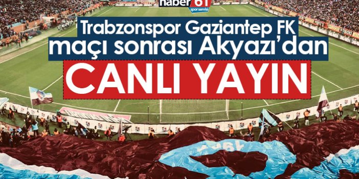 Trabzonspor Gaziantep FK maçı sonrası Akyazı'dan canlı yayın