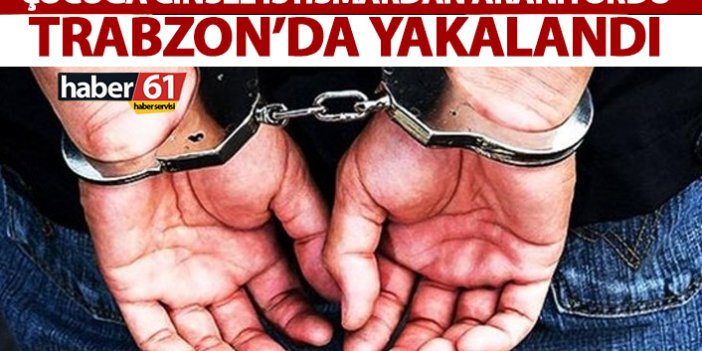 Çocuğa cinsel istismardan aranıyordu Trabzon’da yakalandı