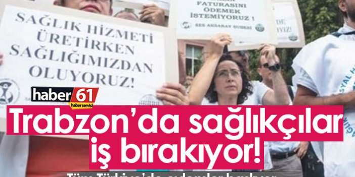 Trabzon'da sağlık çalışanları iş bırakıyor!