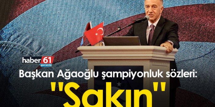 Başkan Ağaoğlu şampiyonluk sözleri: "Sakın"