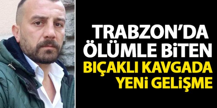 Trabzon'daki 1 kişinin öldüğü bıçaklı kavgada yeni gelişme