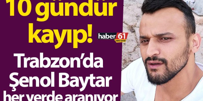 Trabzon’da Şenol Baytar’dan 10 gündür haber alınamıyor