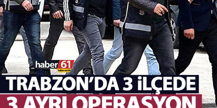 Trabzon’da 3 ilçede 3 ayrı operasyon!