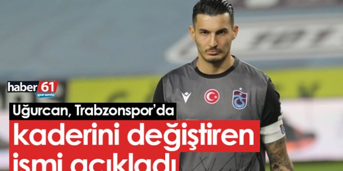 Uğurcan Çakır, Trabzonspor'da kaderini değiştiren ismi açıkladı