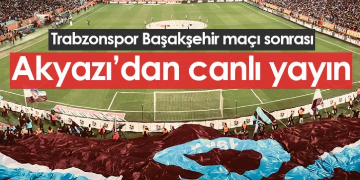 Trabzonspor Başakşehir maçı sonrası Akyazı'dan canlı yayın