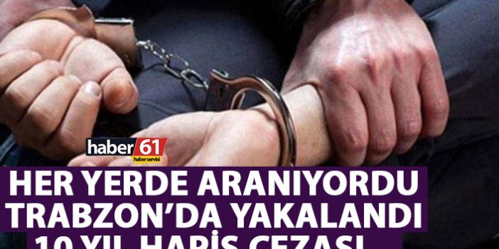Her yerde aranan şahıs Trabzon'da yakalandı! 10 yıl hapis…