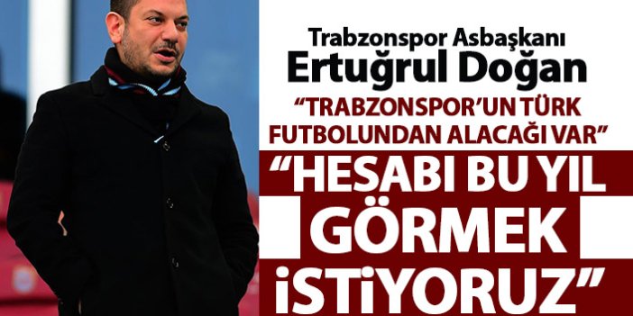 Trabzonspor Asbaşkanı Ertuğrul Doğan: Hesabı bu yıl görmek istiyoruz