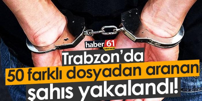 Trabzon'da 50 farklı dosyadan aranan şahıs yakalandı