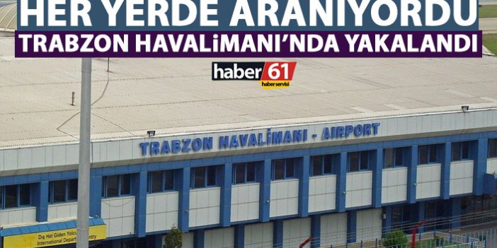 Her yerde aranıyordu! Trabzon havalimanında yakalandı!
