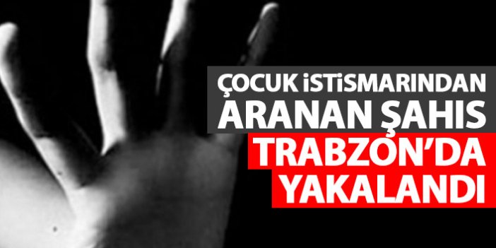 Çocuk istismarından aranıyordu! Trabzon’da yakalandı