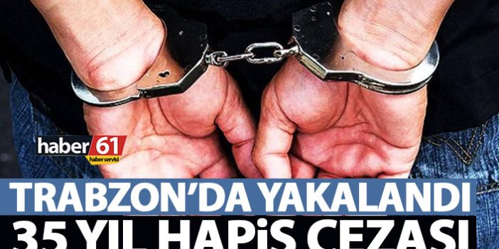 Trabzon’da yakalandı! 35 yıl hapis cezası…