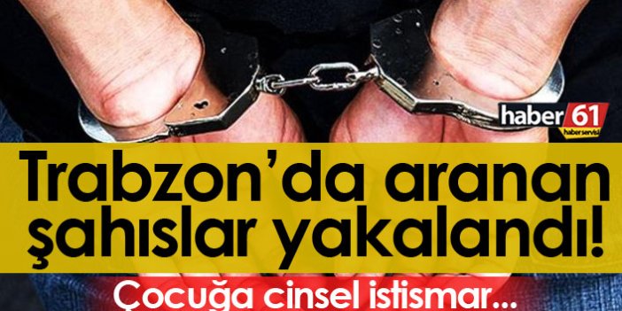 Trabzon'da aranan şahıslar yakalandı! Çocuğa cinsel istismar...