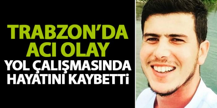 Trabzon'da acı haber geldi! Yol çalışmasında hayatını kaybetti