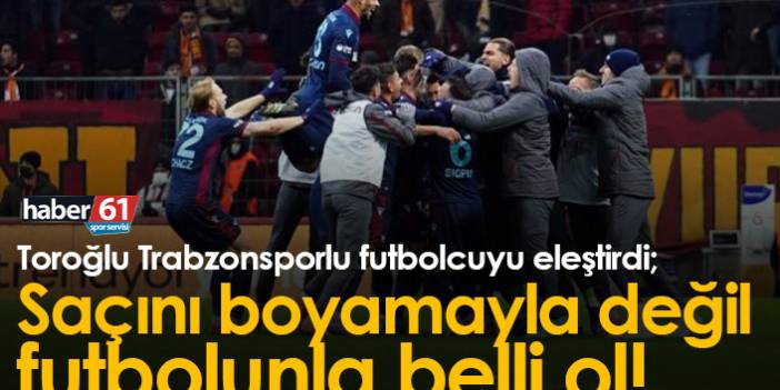Toroğlu'ndan Trabzonsporlu futbolcuya eleştiri