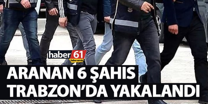 Aranan 6 şahıs Trabzon’da yakalandı!