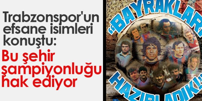 Trabzonspor'un efsane isimleri konuştu: Bu şehir şampiyonluğu hak ediyor