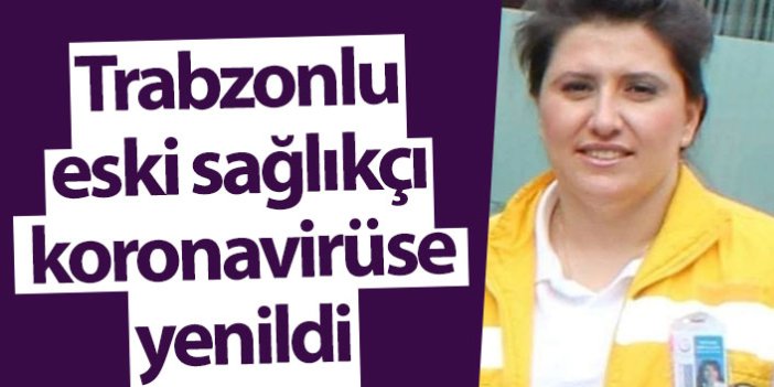 Trabzonlu eski sağlıkçı koronavirüse yenildi