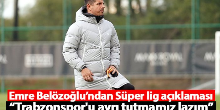 Emre Belözoğlu’ndan Süper lig açıklaması: Trabzonspor'u ayrı tutmamız lazım