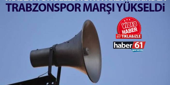 Trabzon'da belediye hoparlörlerinden Trabzonspor marşı çalındı