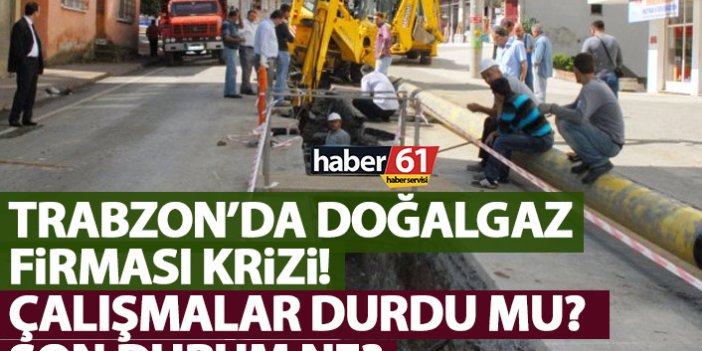 Trabzon’da doğalgaz firması krizi! Çalışmalar durdu mu?