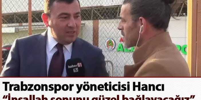 Trabzonspor yöneticisi Hancı: İnşallah sonunu güzel bağlayacağız